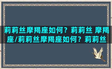 莉莉丝摩羯座如何？莉莉丝 摩羯座/莉莉丝摩羯座如何？莉莉丝 摩羯座-我的网站